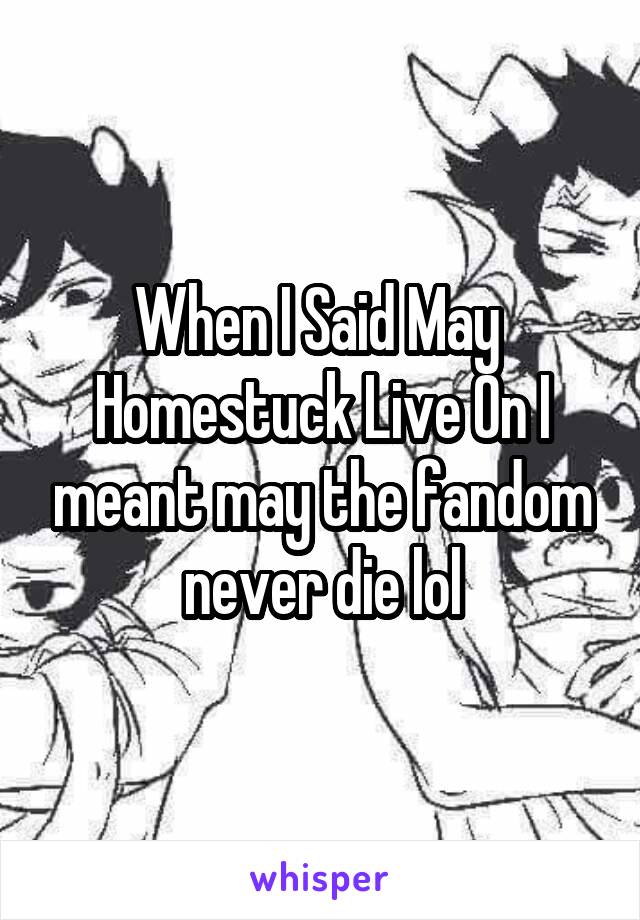When I Said May  Homestuck Live On I meant may the fandom never die lol