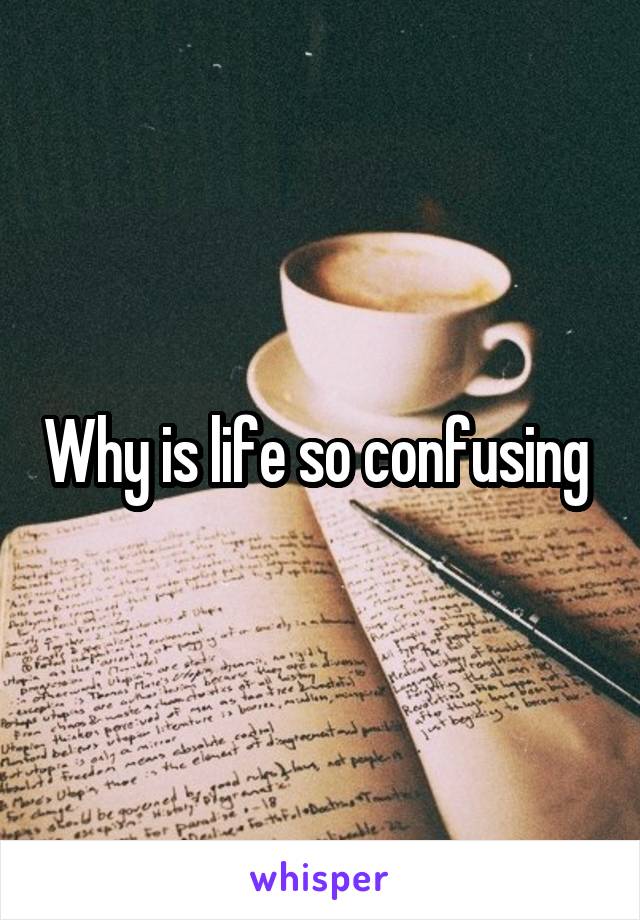 Why is life so confusing 