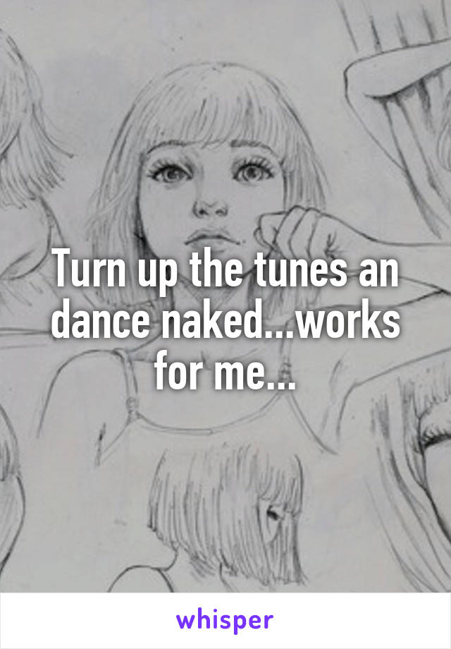 Turn up the tunes an dance naked...works for me...