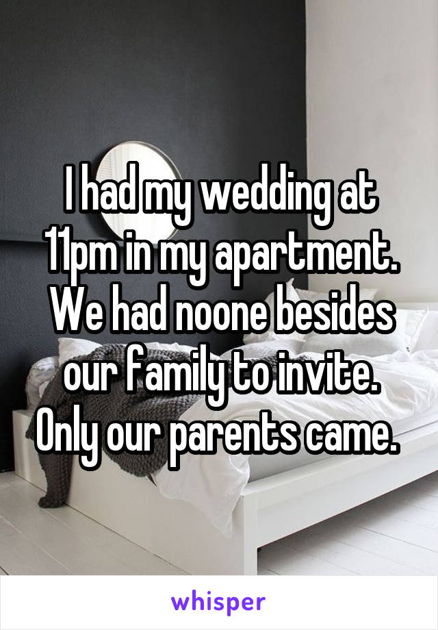 I had my wedding at 11pm in my apartment. We had noone besides our family to invite. Only our parents came. 
