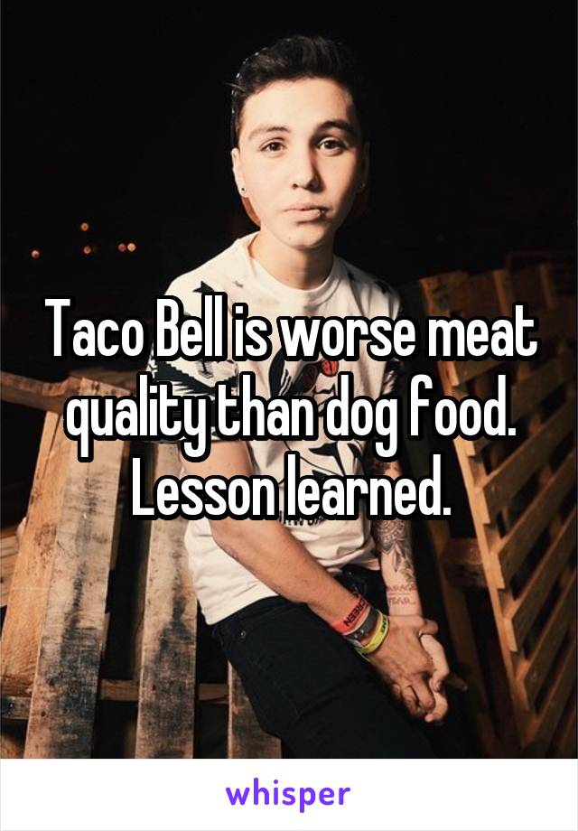 Taco Bell is worse meat quality than dog food. Lesson learned.