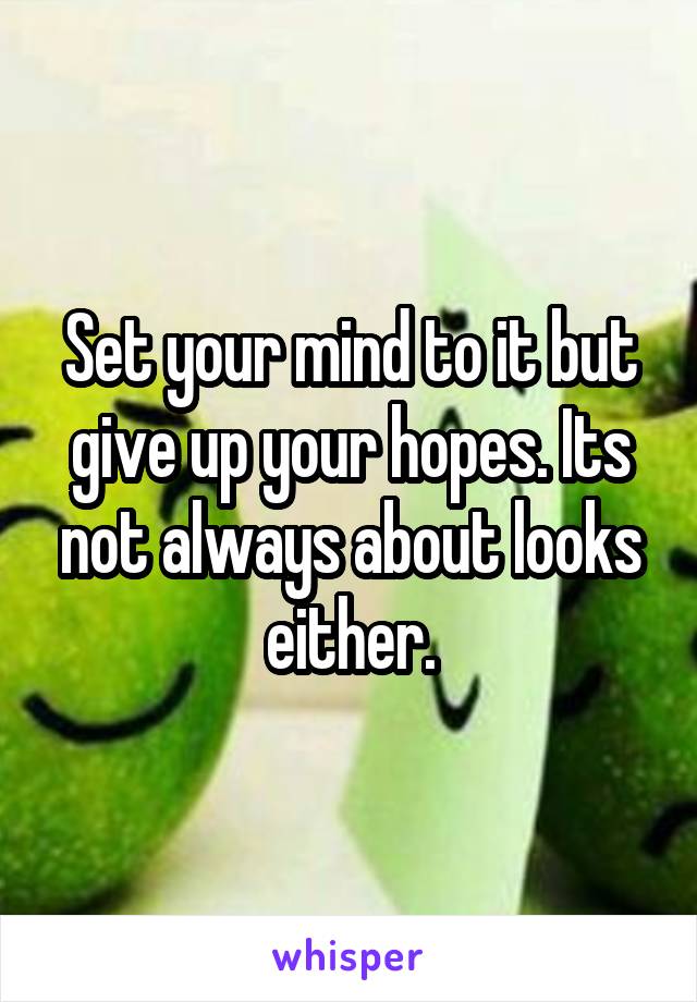 Set your mind to it but give up your hopes. Its not always about looks either.
