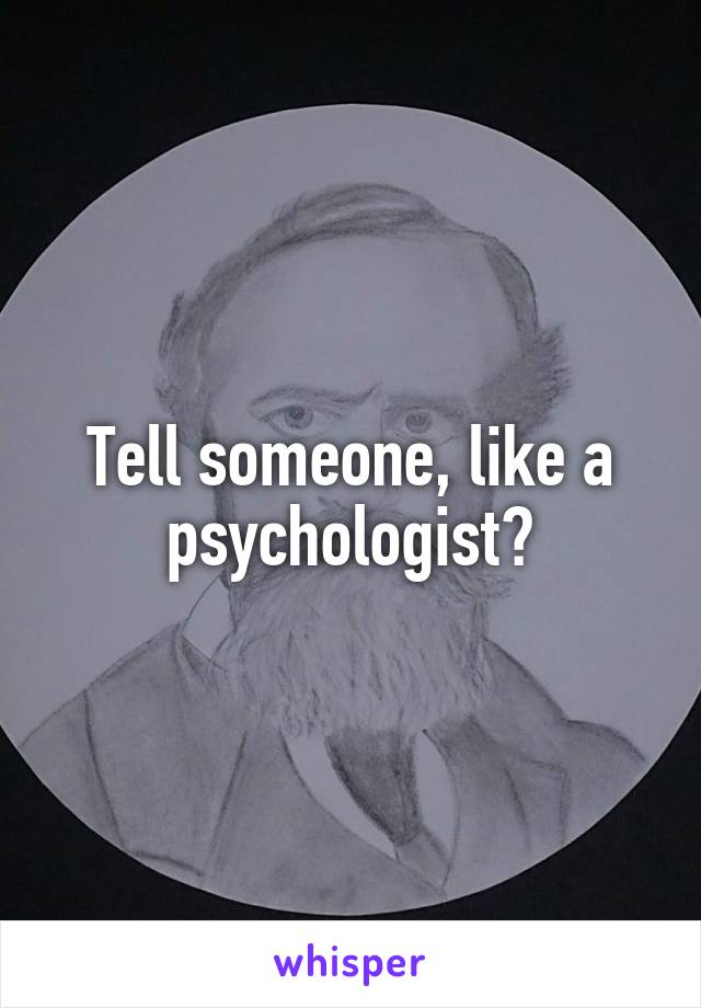 Tell someone, like a psychologist?