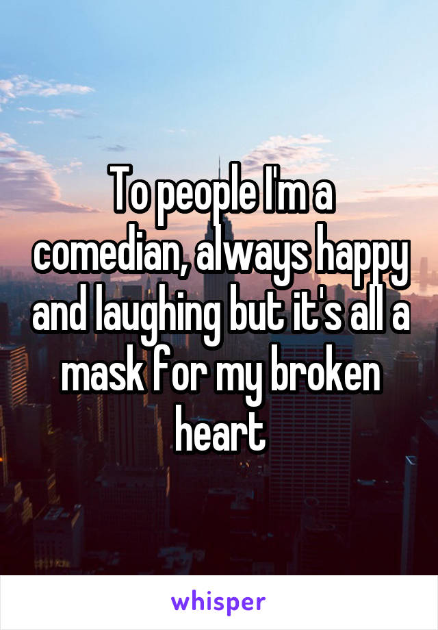 To people I'm a comedian, always happy and laughing but it's all a mask for my broken heart