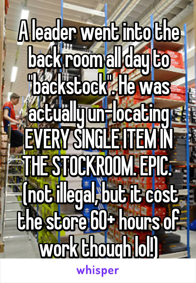 A leader went into the back room all day to "backstock". He was actually un-locating EVERY SINGLE ITEM IN THE STOCKROOM. EPIC. 
 (not illegal, but it cost the store 60+ hours of work though lol!)