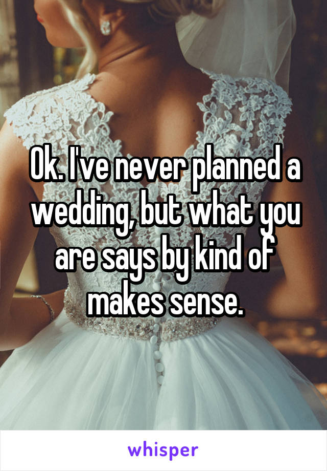 Ok. I've never planned a wedding, but what you are says by kind of makes sense.