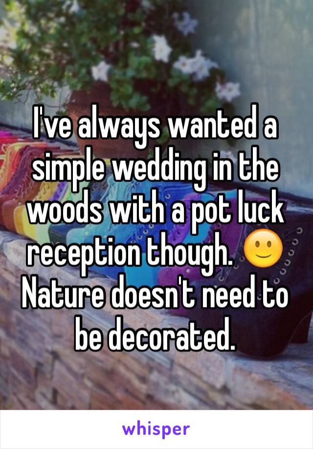 I've always wanted a simple wedding in the woods with a pot luck reception though. 🙂
Nature doesn't need to be decorated.