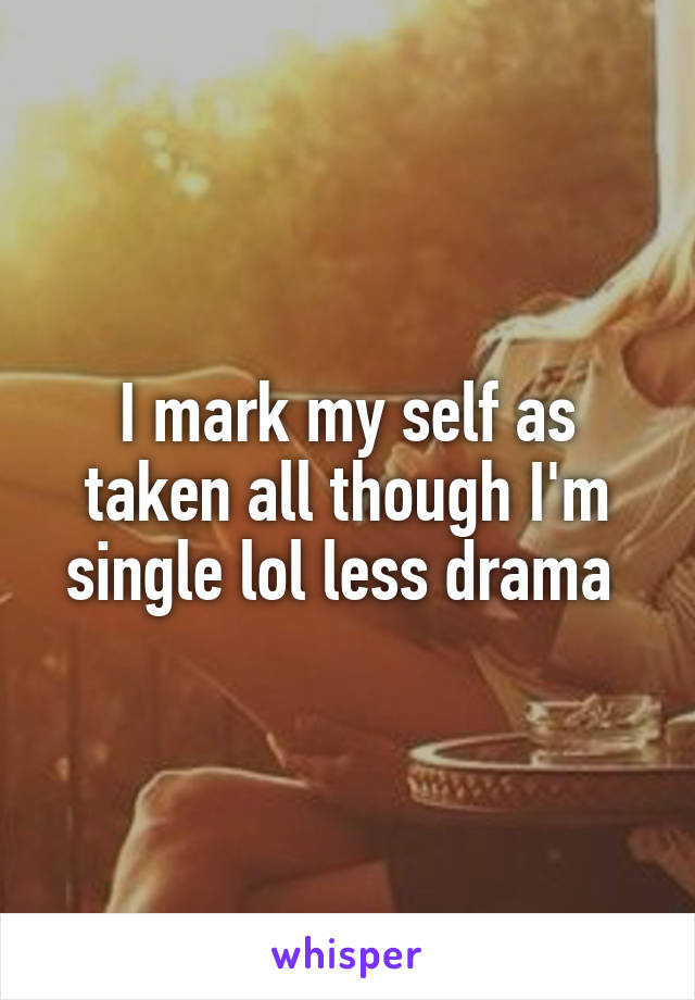 I mark my self as taken all though I'm single lol less drama 