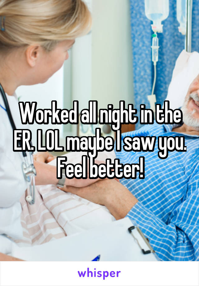 Worked all night in the ER. LOL maybe I saw you. Feel better!