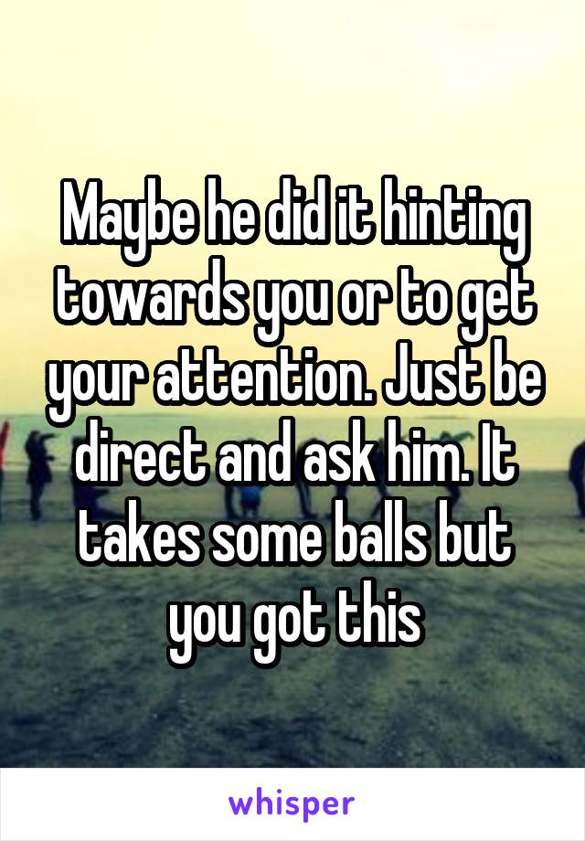 Maybe he did it hinting towards you or to get your attention. Just be direct and ask him. It takes some balls but you got this