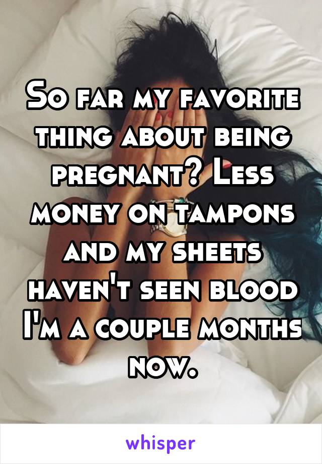 So far my favorite thing about being pregnant? Less money on tampons and my sheets haven't seen blood I'm a couple months now.