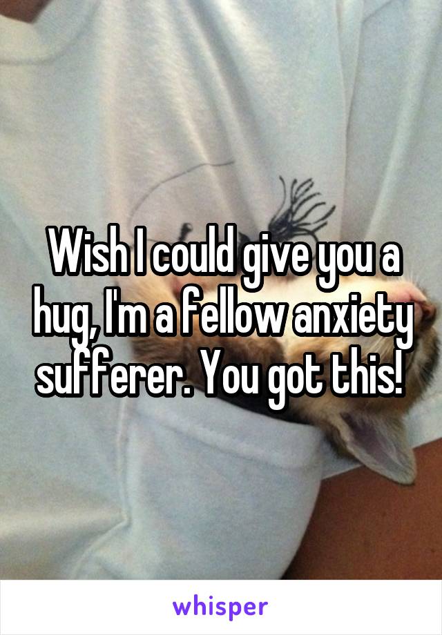 Wish I could give you a hug, I'm a fellow anxiety sufferer. You got this! 