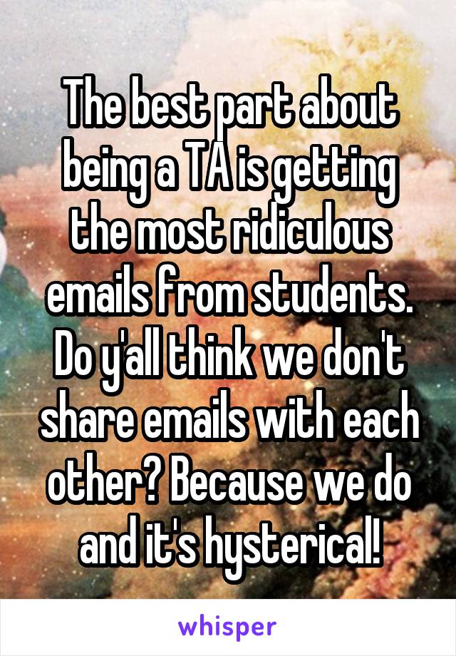 The best part about being a TA is getting the most ridiculous emails from students. Do y'all think we don't share emails with each other? Because we do and it's hysterical!