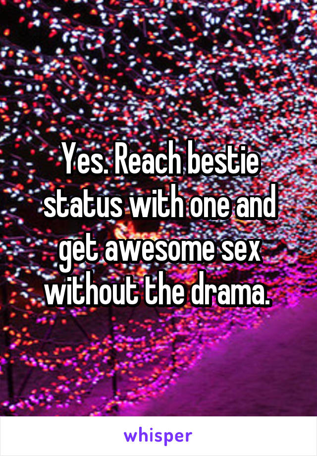 Yes. Reach bestie status with one and get awesome sex without the drama. 