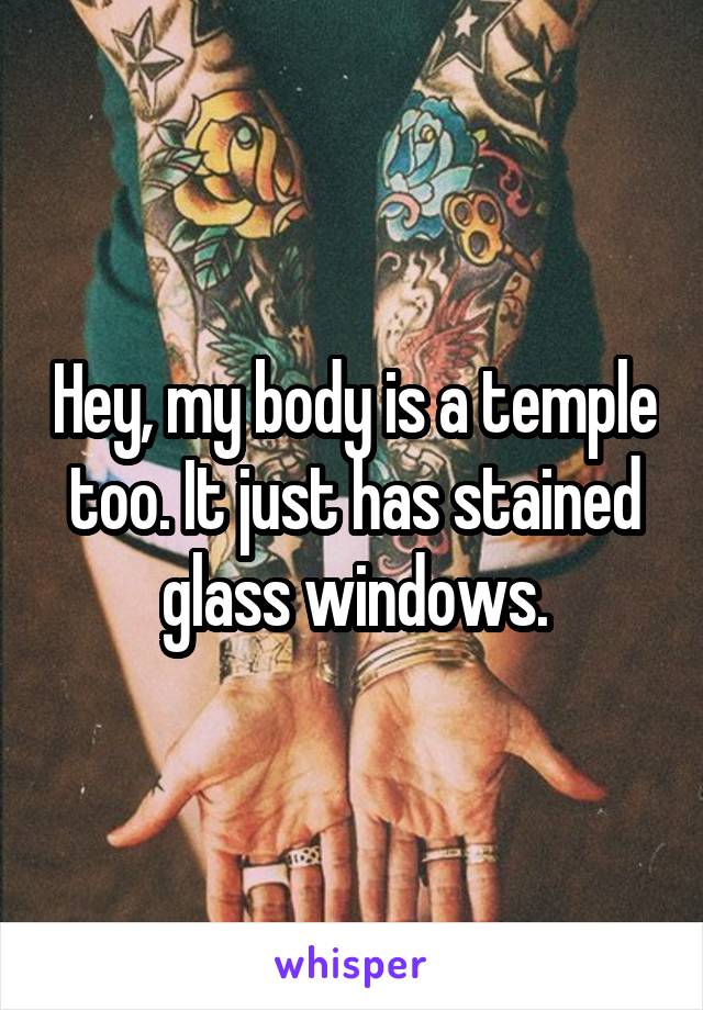 Hey, my body is a temple too. It just has stained glass windows.