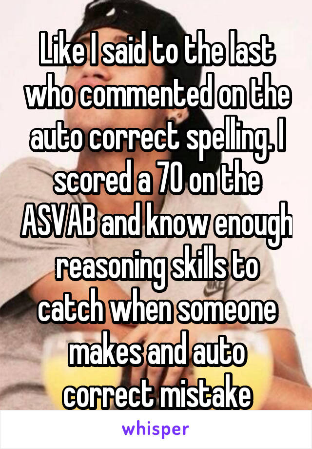 Like I said to the last who commented on the auto correct spelling. I scored a 70 on the ASVAB and know enough reasoning skills to catch when someone makes and auto correct mistake