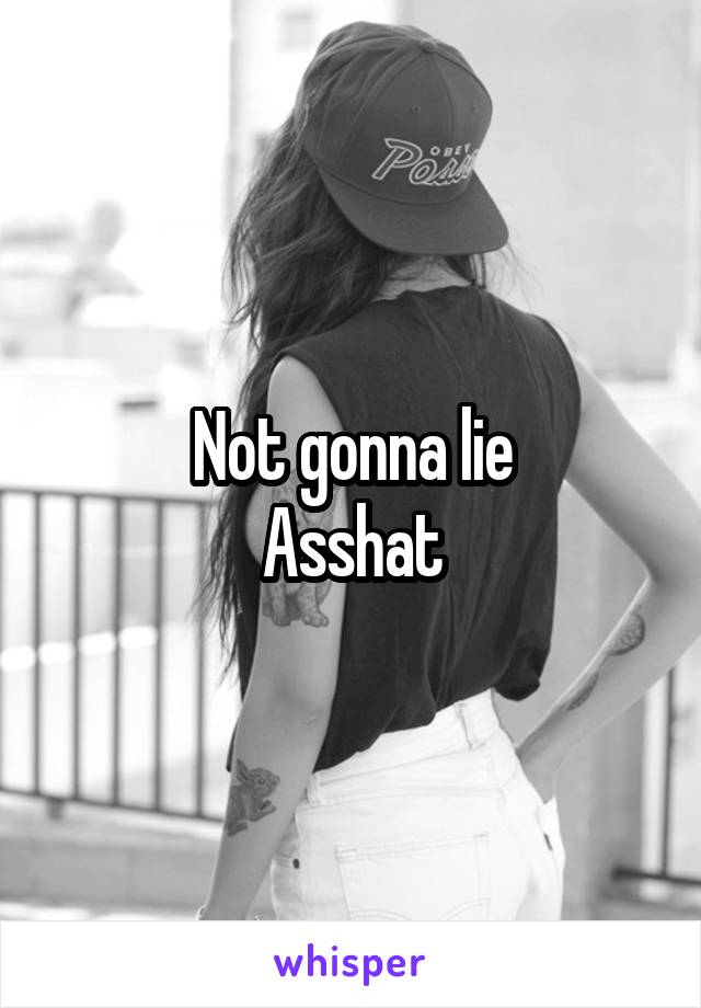 Not gonna lie
Asshat