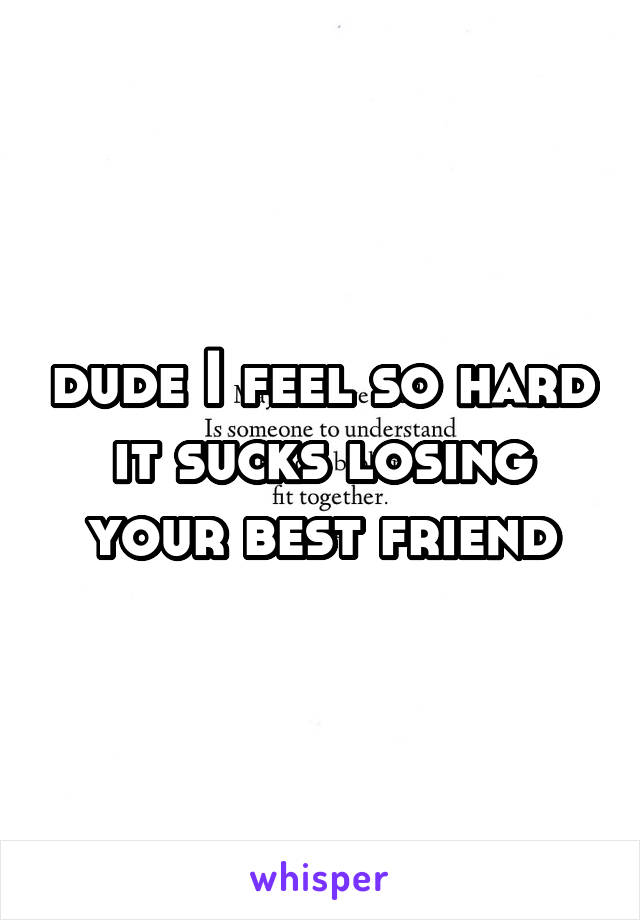 dude I feel so hard it sucks losing your best friend