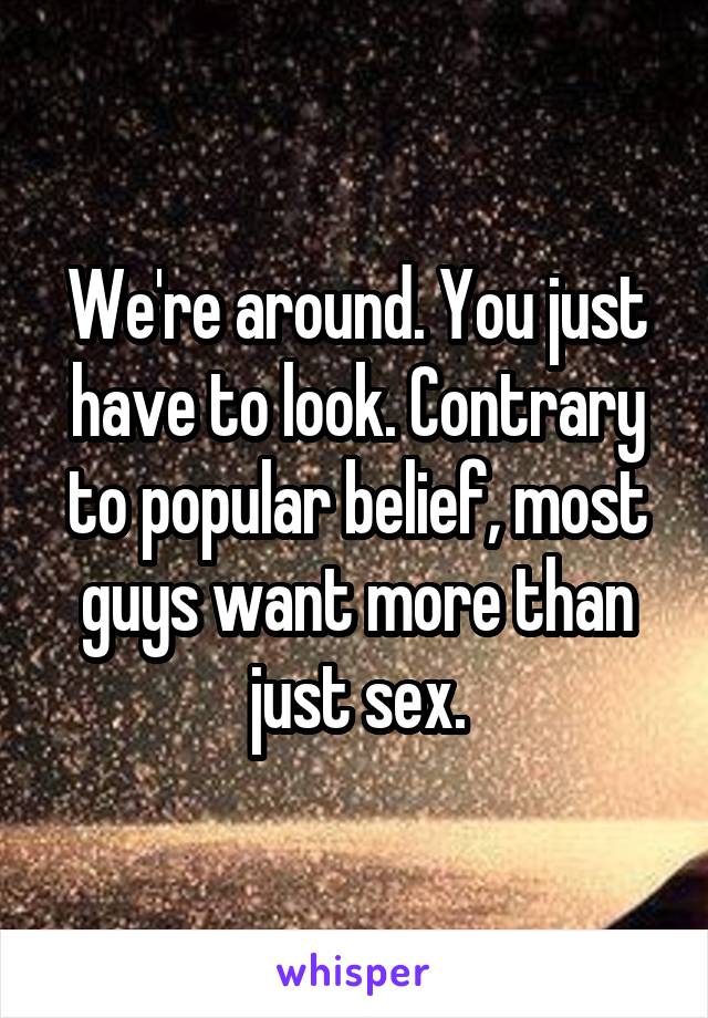 We're around. You just have to look. Contrary to popular belief, most guys want more than just sex.