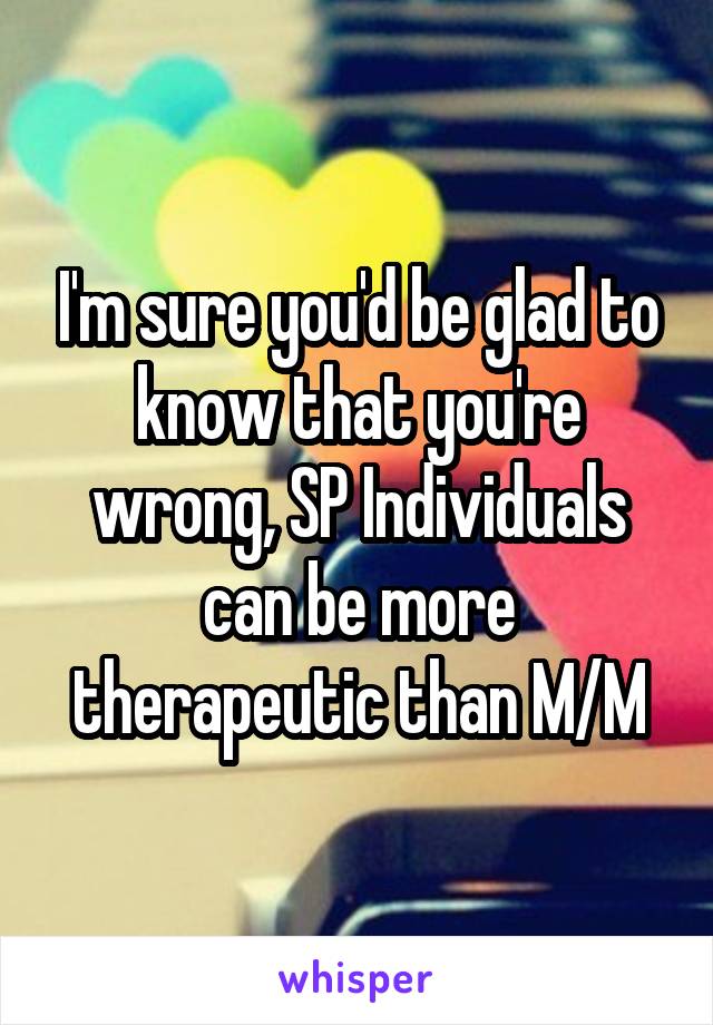 I'm sure you'd be glad to know that you're wrong, SP Individuals can be more therapeutic than M/M