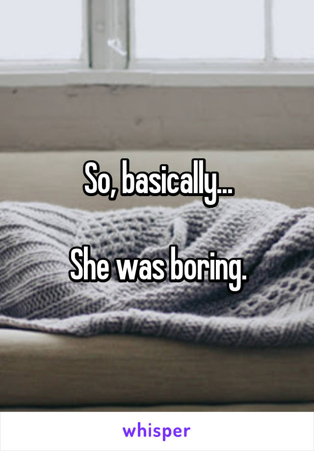 So, basically...

She was boring.