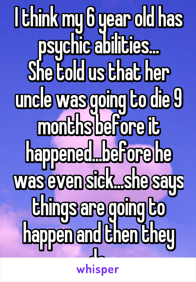 I think my 6 year old has psychic abilities...
She told us that her uncle was going to die 9 months before it happened...before he was even sick...she says things are going to happen and then they do.