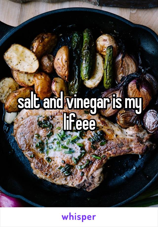 salt and vinegar is my lifeee