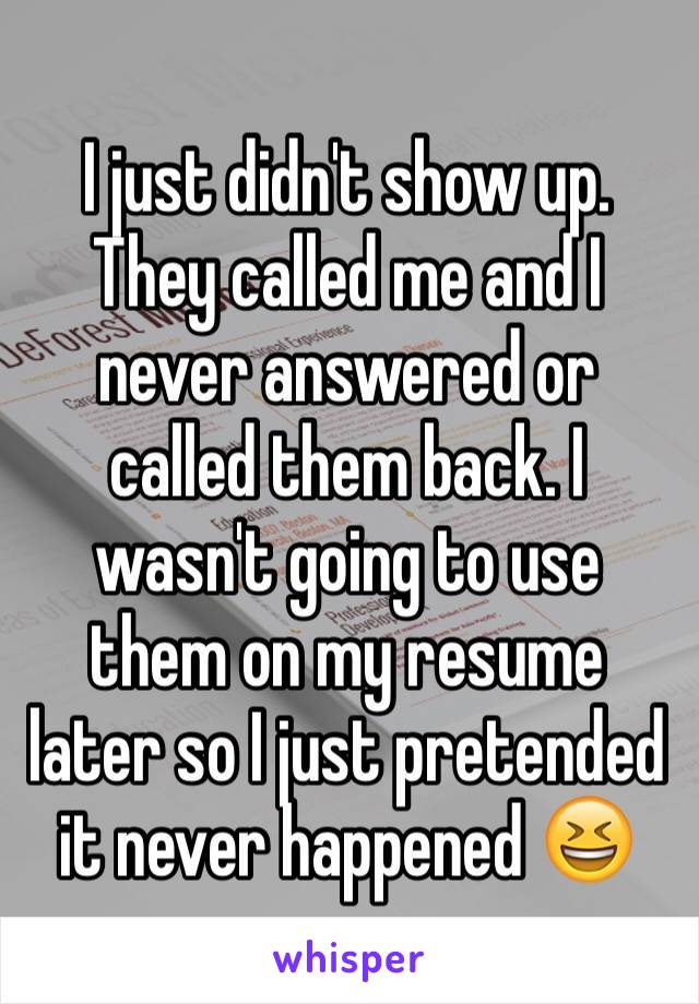 I just didn't show up. They called me and I never answered or called them back. I wasn't going to use them on my resume later so I just pretended it never happened 😆