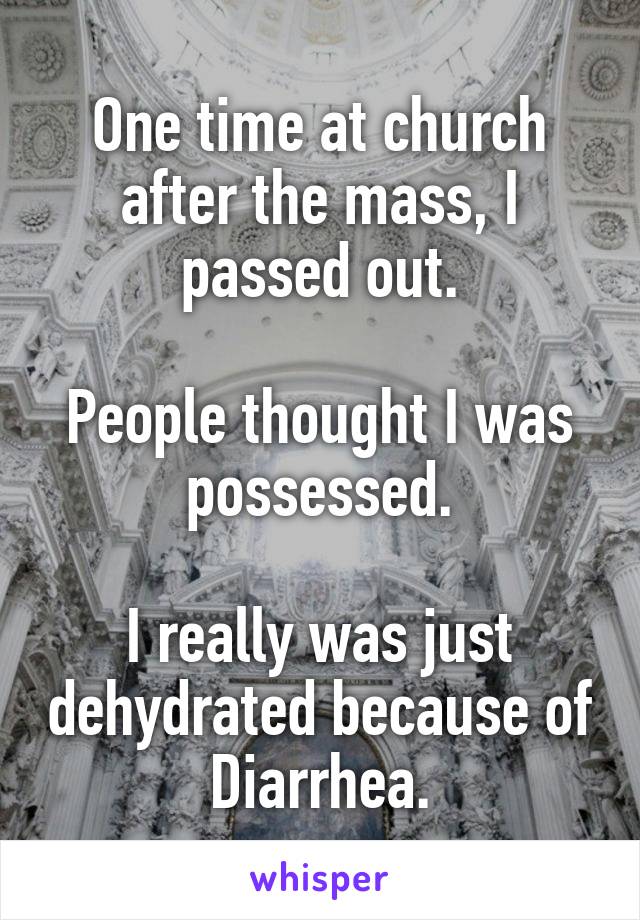 One time at church after the mass, I passed out.

People thought I was possessed.

I really was just dehydrated because of Diarrhea.