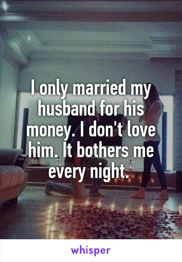 I only married my husband for his money. I don't love him. It bothers me every night. 