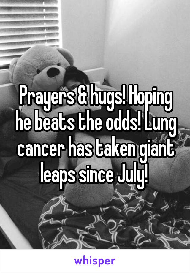 Prayers & hugs! Hoping he beats the odds! Lung cancer has taken giant leaps since July! 