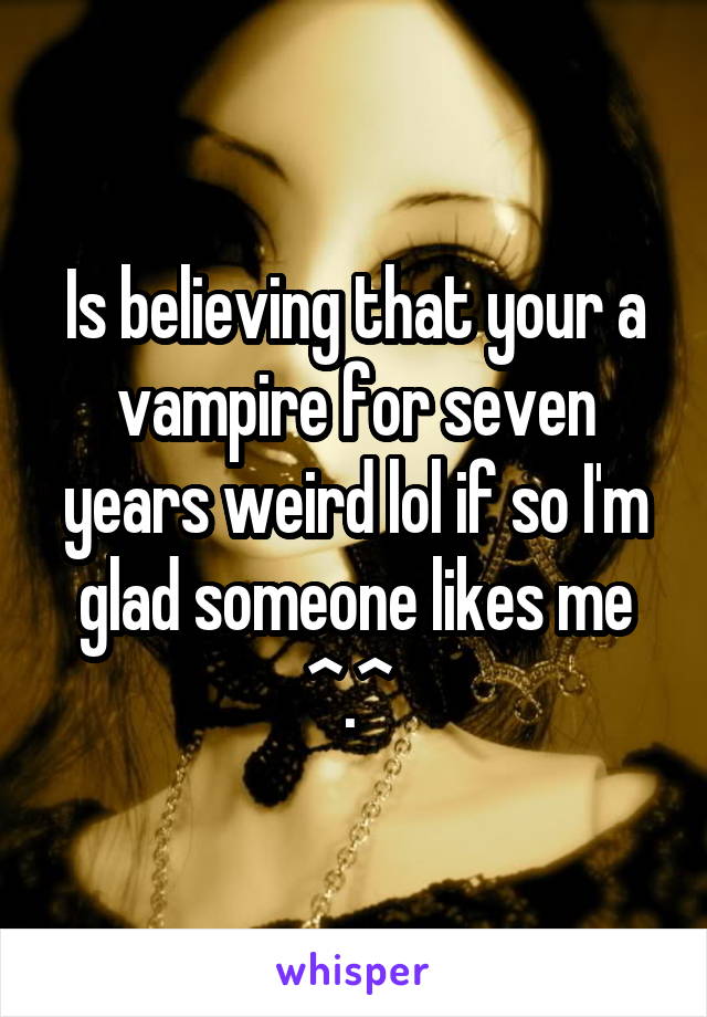 Is believing that your a vampire for seven years weird lol if so I'm glad someone likes me ^.^ 