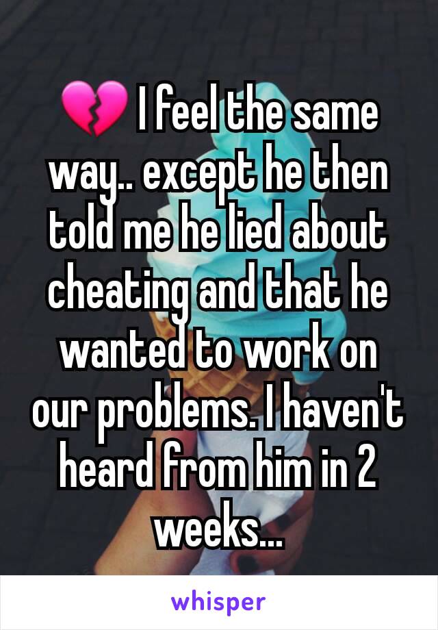 💔 I feel the same way.. except he then told me he lied about cheating and that he wanted to work on our problems. I haven't heard from him in 2 weeks...