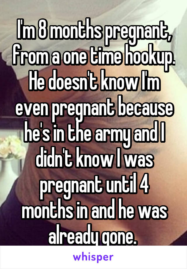 I'm 8 months pregnant, from a one time hookup. He doesn't know I'm even pregnant because he's in the army and I didn't know I was pregnant until 4 months in and he was already gone. 