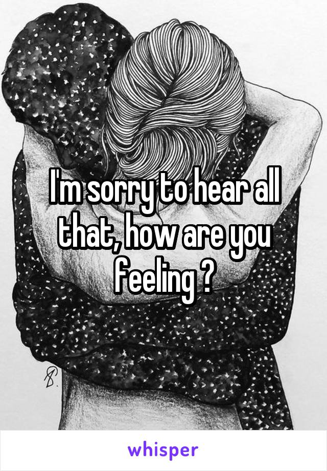 I'm sorry to hear all that, how are you feeling ?