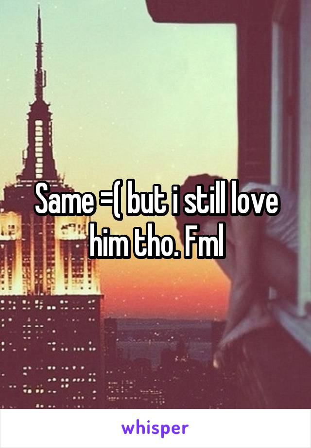Same =( but i still love him tho. Fml