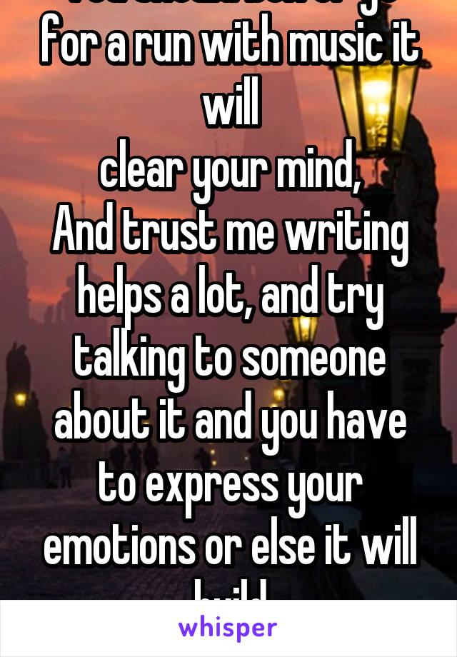 You should box or go for a run with music it will
clear your mind,
And trust me writing helps a lot, and try talking to someone about it and you have to express your emotions or else it will build
up