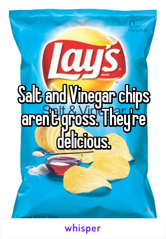 Salt and Vinegar chips aren't gross. They're delicious.