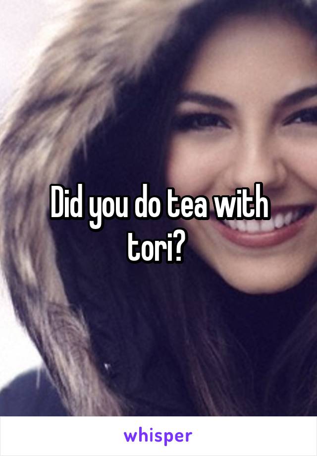 Did you do tea with tori? 