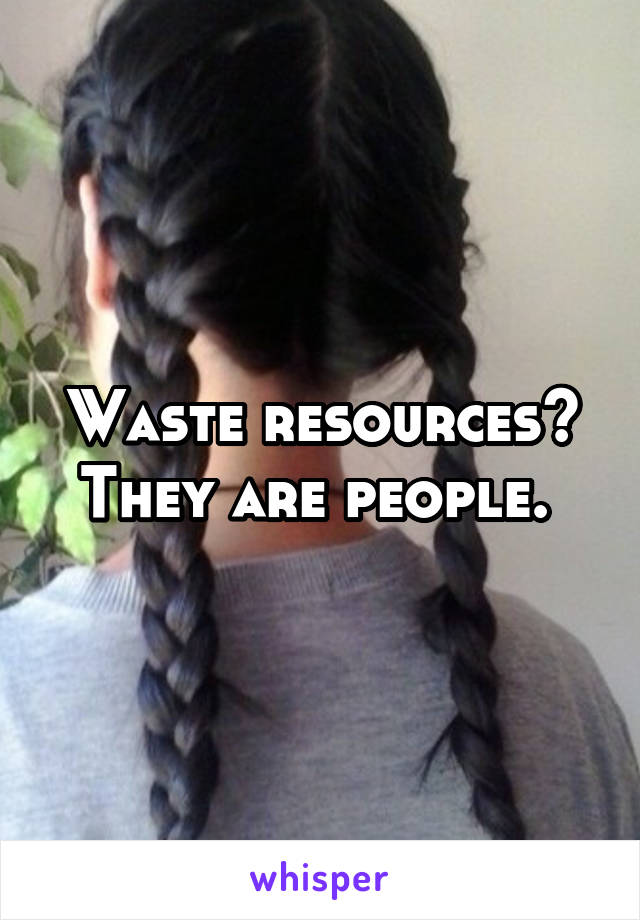 Waste resources? They are people. 