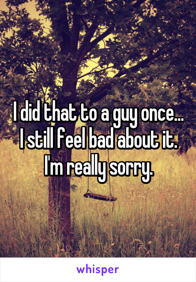 I did that to a guy once... I still feel bad about it. I'm really sorry.