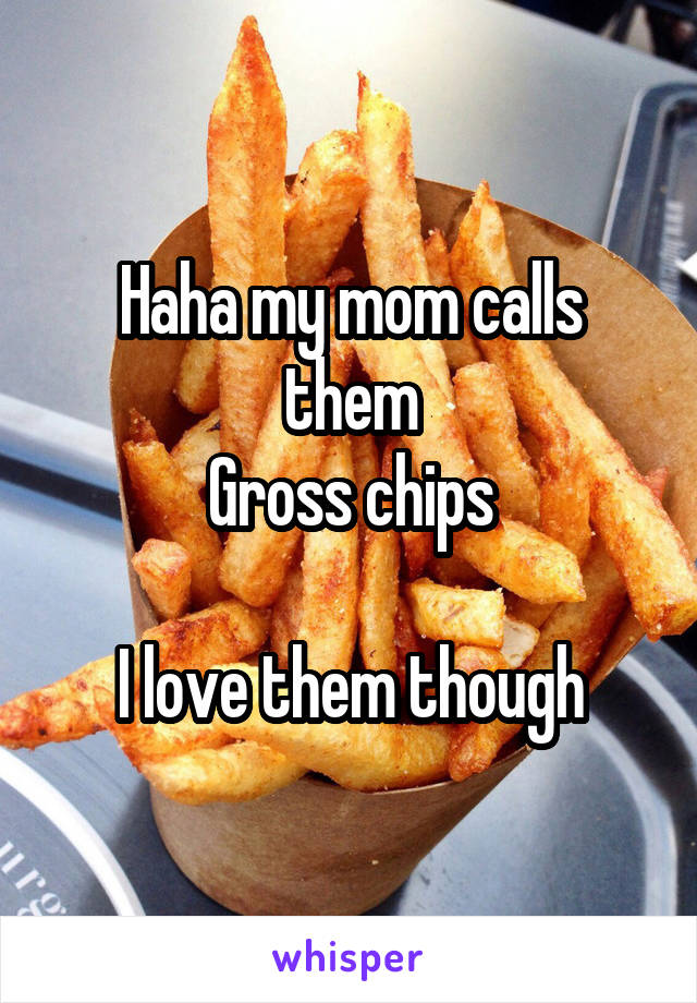 Haha my mom calls them
Gross chips

I love them though