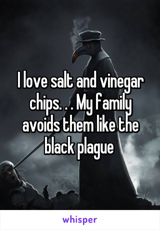 I love salt and vinegar chips. . . My family avoids them like the black plague 