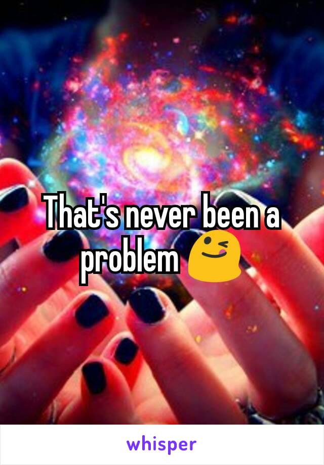 That's never been a problem 😋