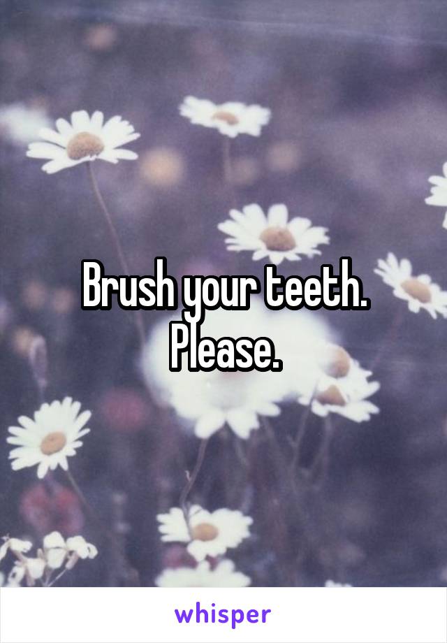 Brush your teeth. Please.