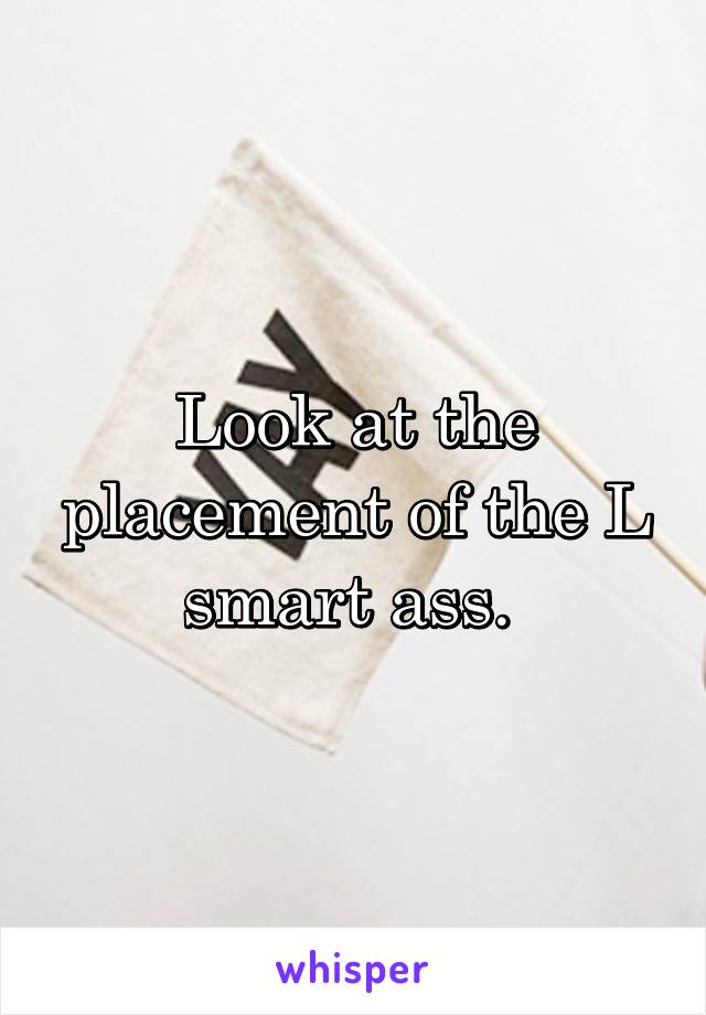 Look at the placement of the L smart ass. 