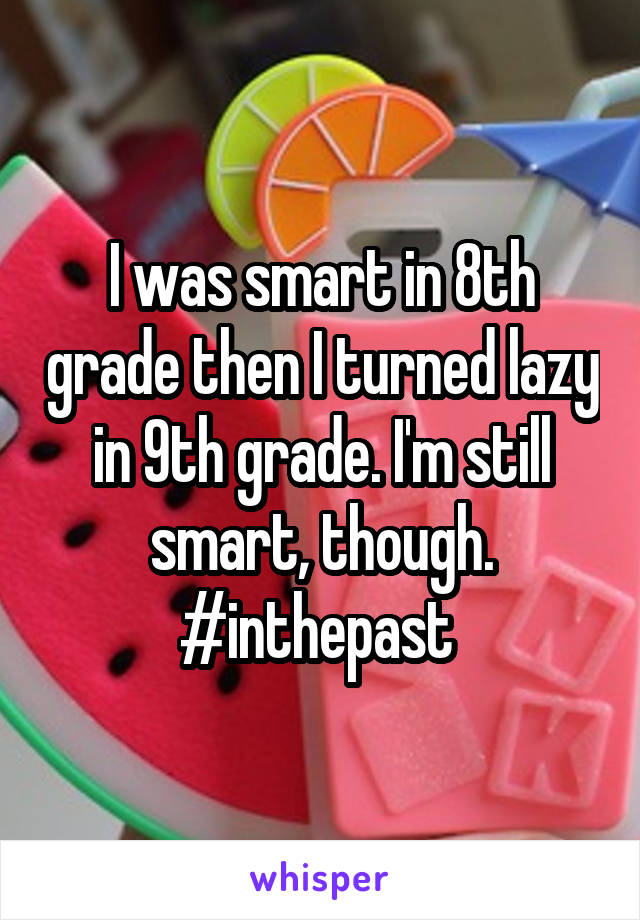 I was smart in 8th grade then I turned lazy in 9th grade. I'm still smart, though. #inthepast 