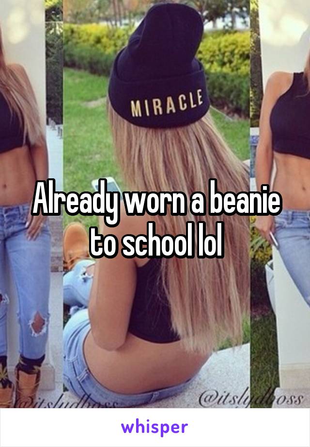 Already worn a beanie to school lol