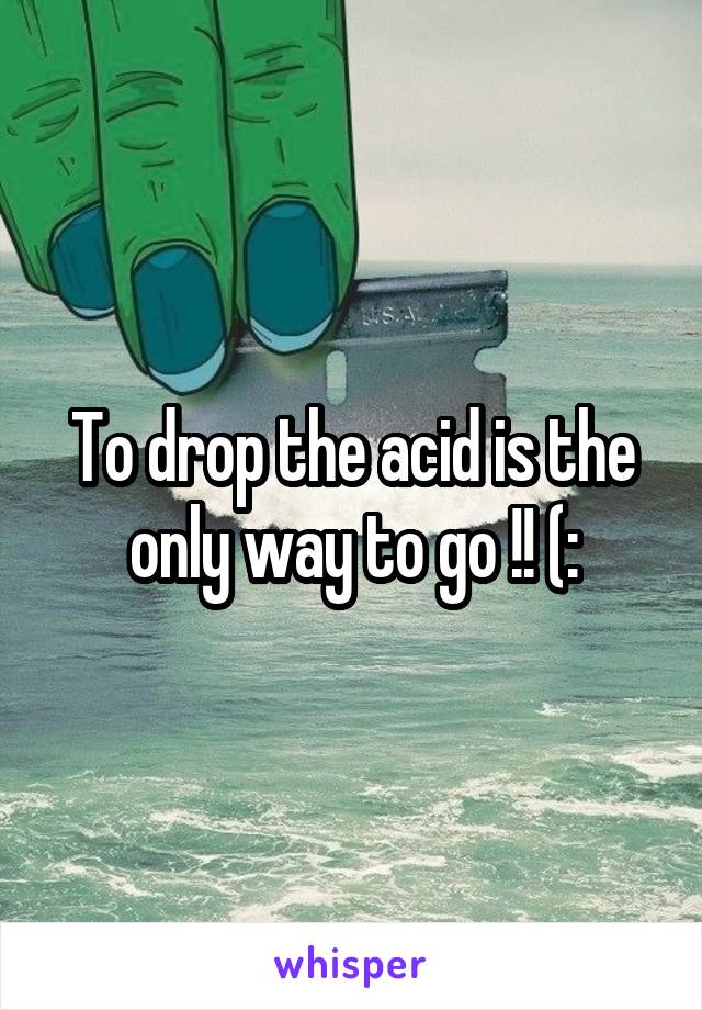 To drop the acid is the only way to go !! (: