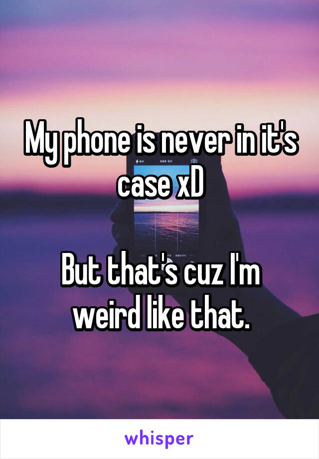 My phone is never in it's case xD

But that's cuz I'm weird like that.